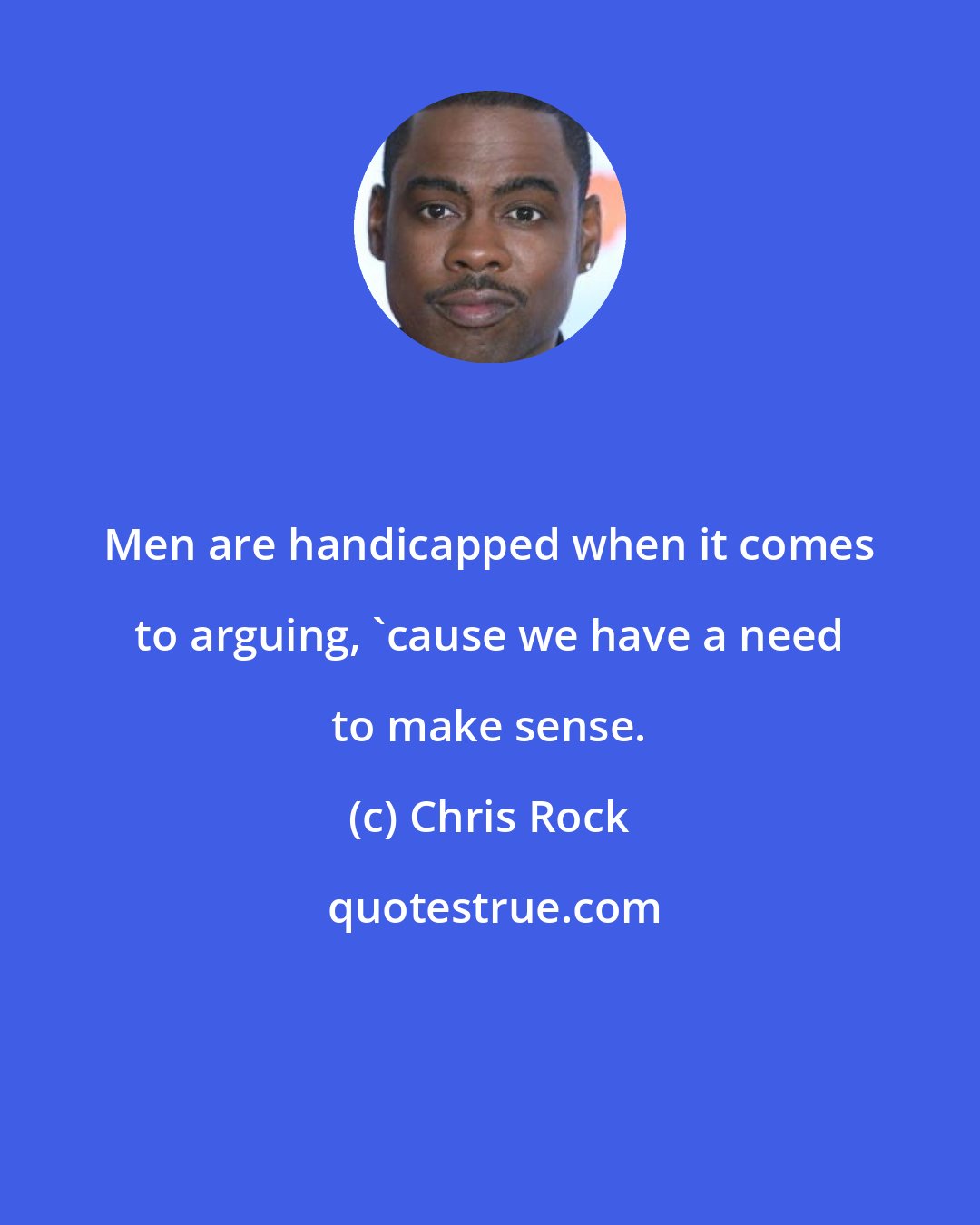 Chris Rock: Men are handicapped when it comes to arguing, 'cause we have a need to make sense.