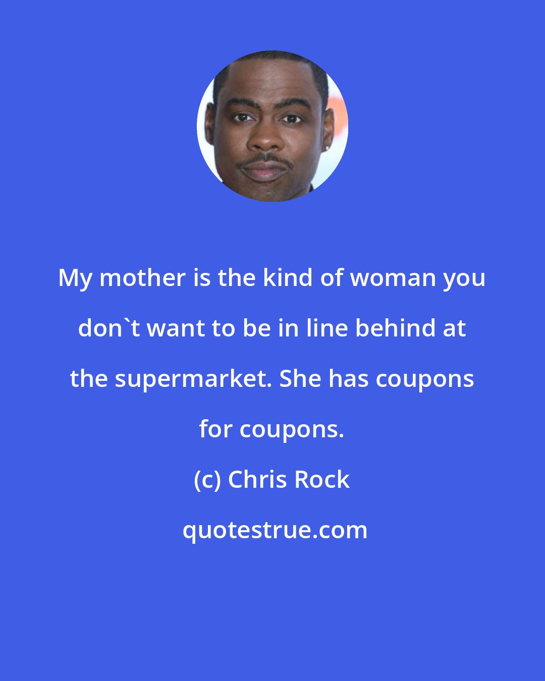 Chris Rock: My mother is the kind of woman you don't want to be in line behind at the supermarket. She has coupons for coupons.