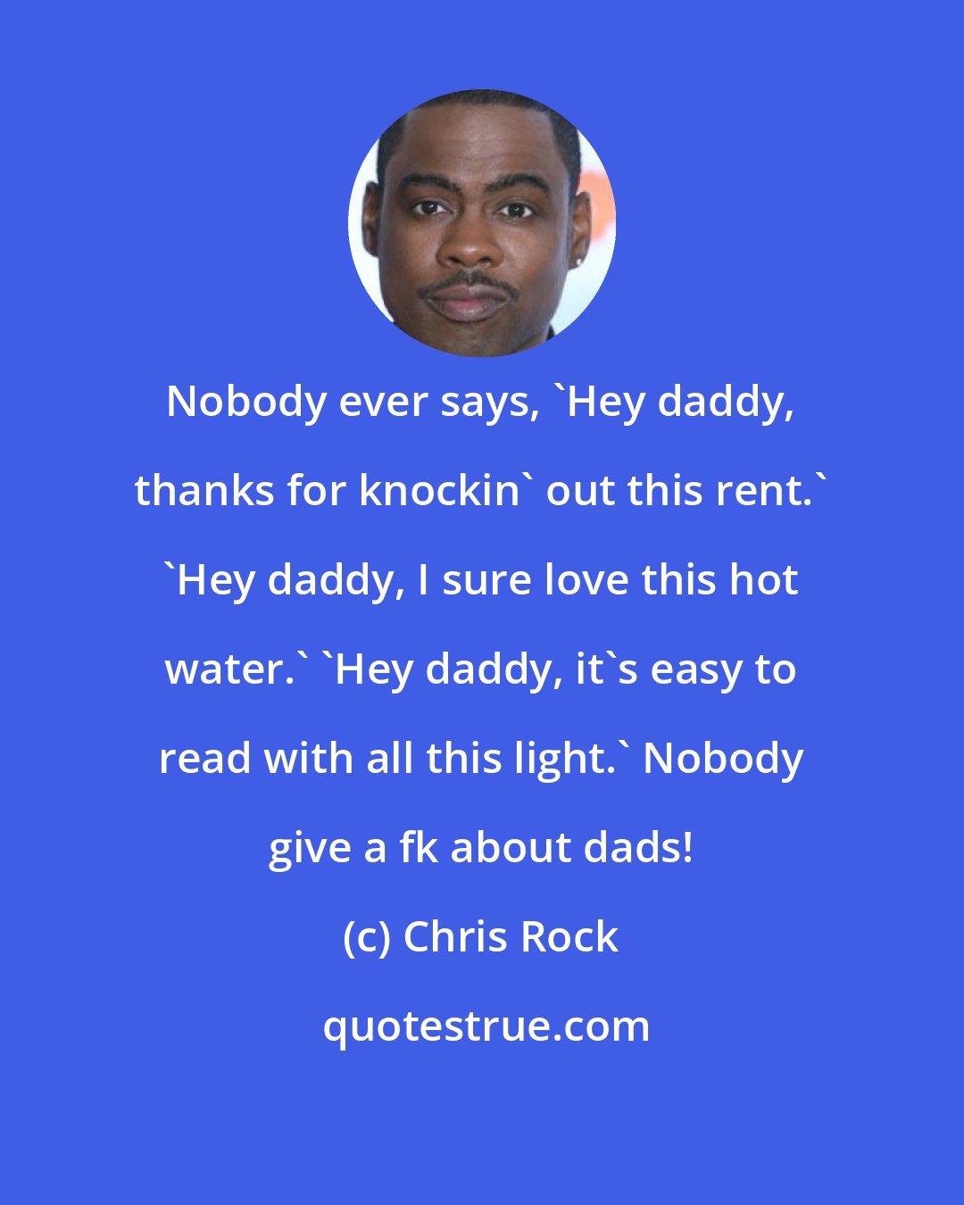 Chris Rock: Nobody ever says, 'Hey daddy, thanks for knockin' out this rent.' 'Hey daddy, I sure love this hot water.' 'Hey daddy, it's easy to read with all this light.' Nobody give a fk about dads!