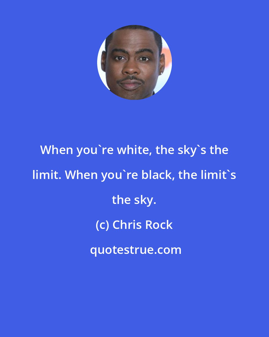 Chris Rock: When you're white, the sky's the limit. When you're black, the limit's the sky.