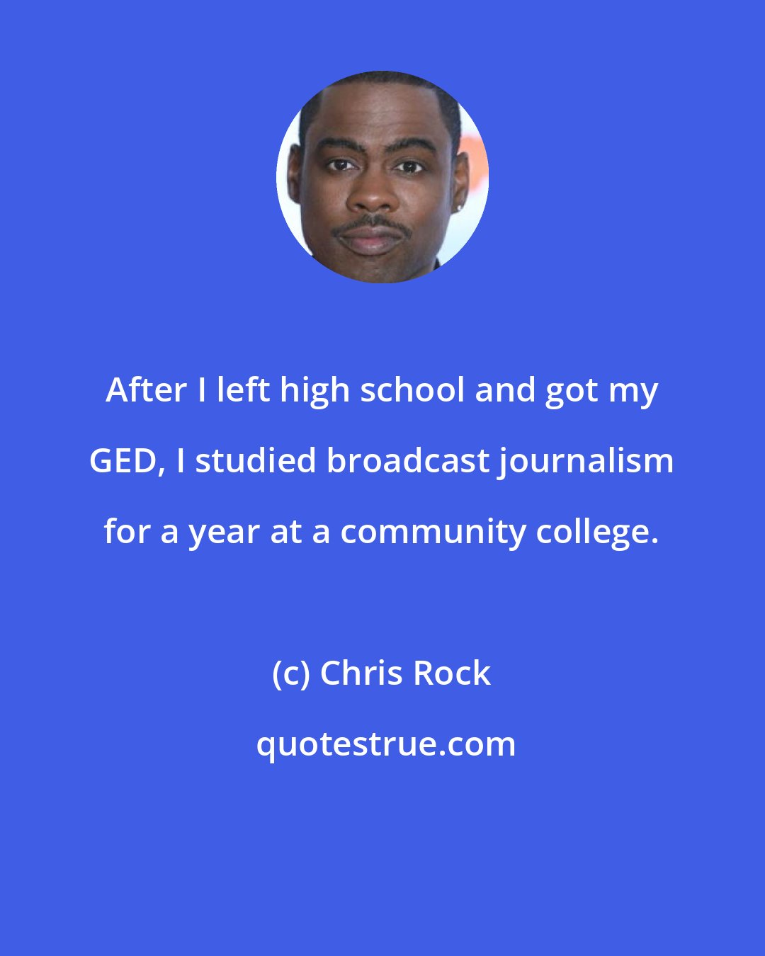 Chris Rock: After I left high school and got my GED, I studied broadcast journalism for a year at a community college.