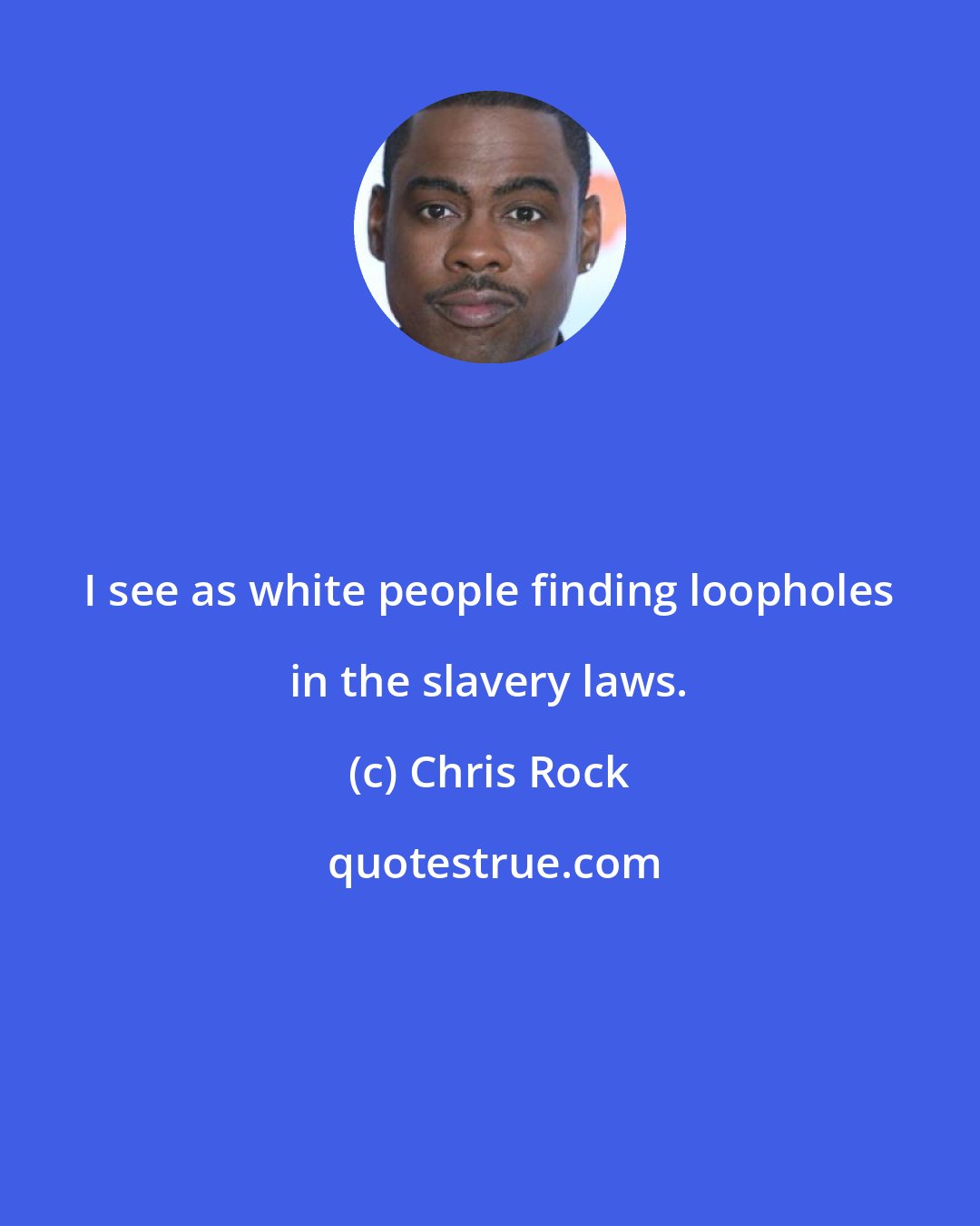 Chris Rock: I see as white people finding loopholes in the slavery laws.