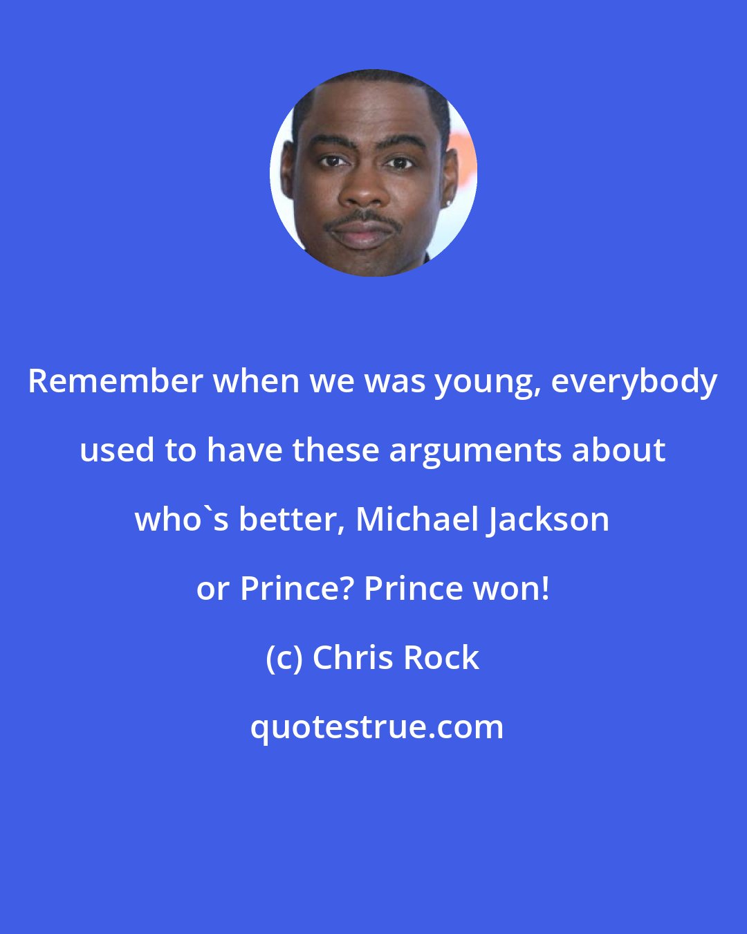 Chris Rock: Remember when we was young, everybody used to have these arguments about who's better, Michael Jackson or Prince? Prince won!