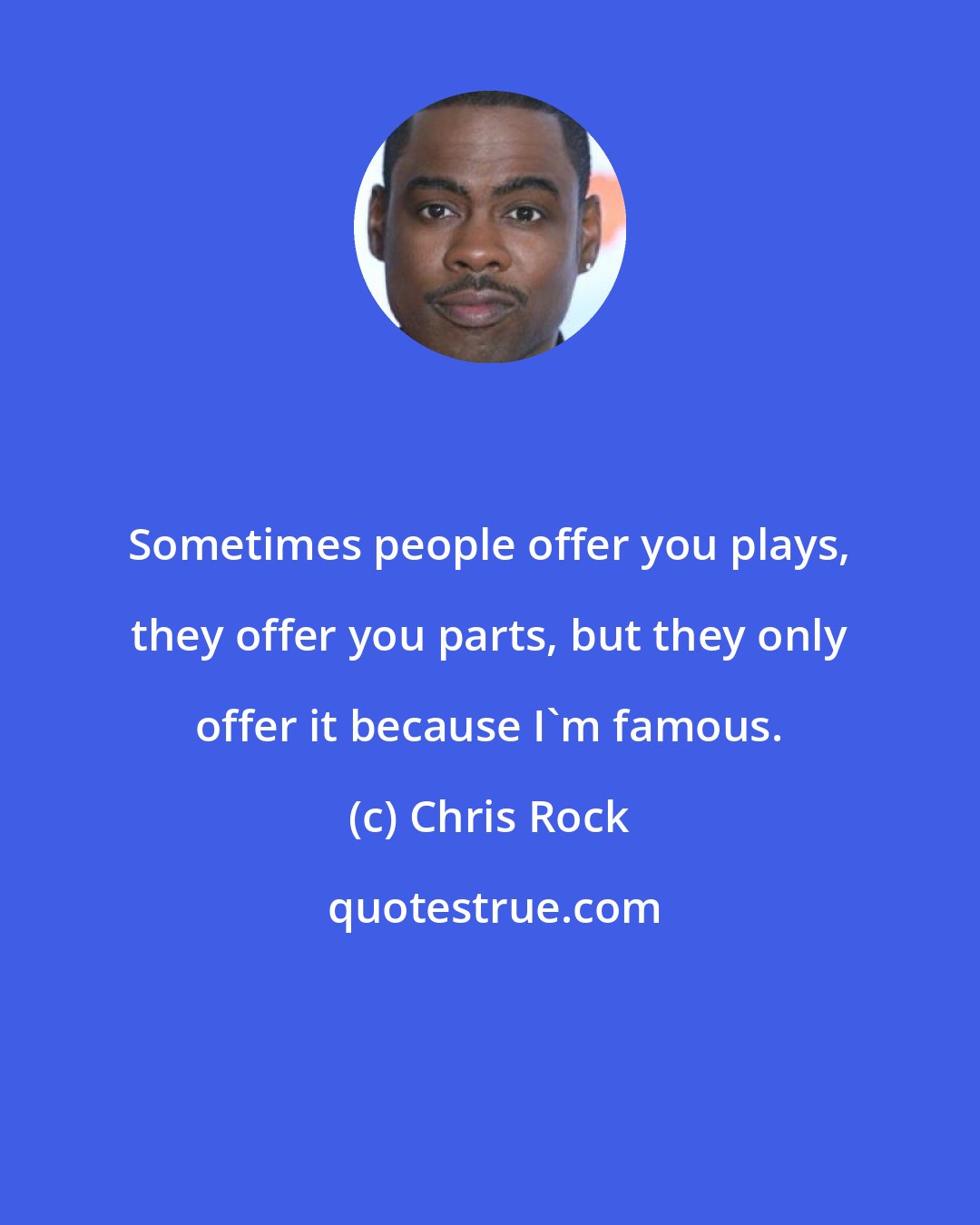 Chris Rock: Sometimes people offer you plays, they offer you parts, but they only offer it because I'm famous.