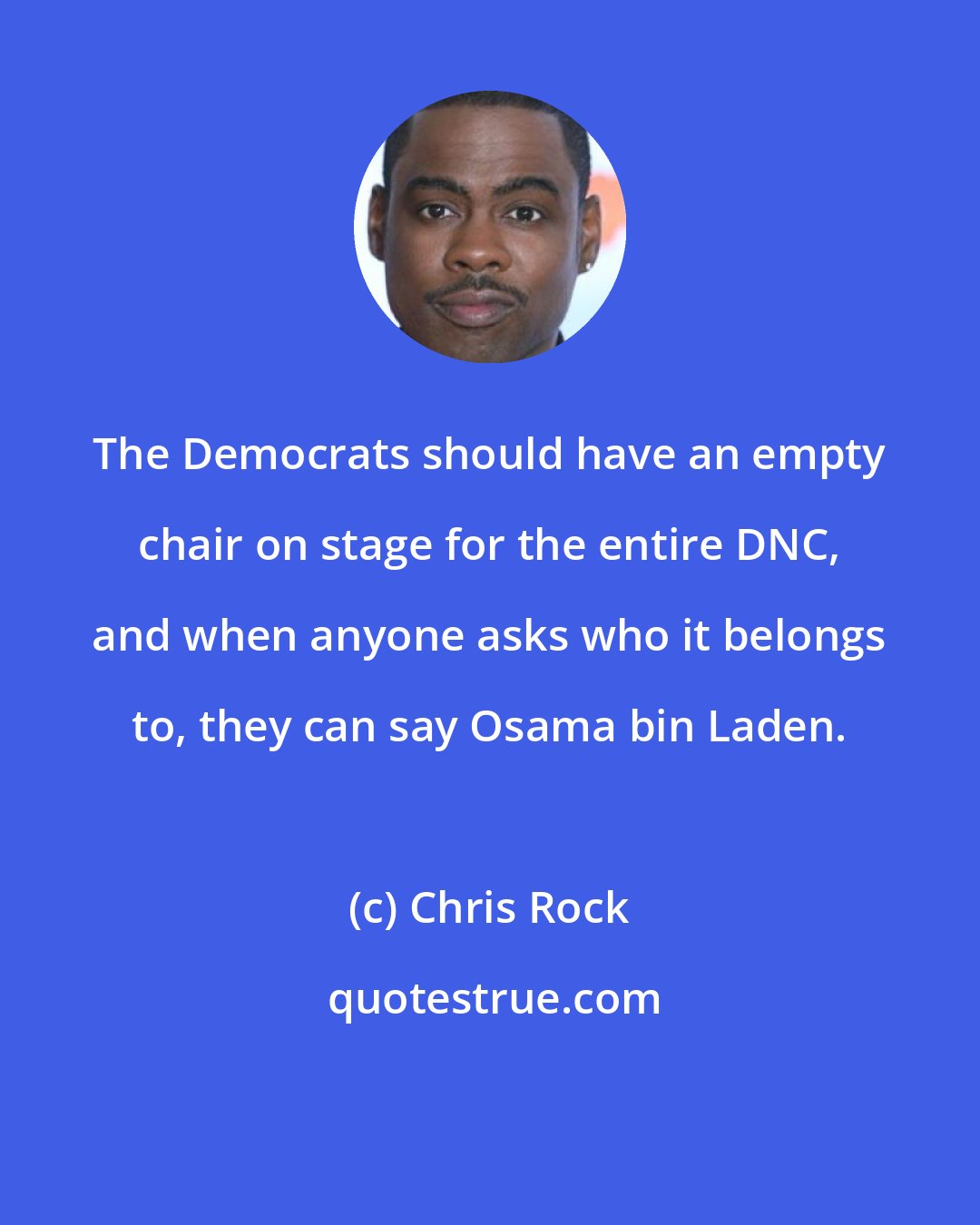 Chris Rock: The Democrats should have an empty chair on stage for the entire DNC, and when anyone asks who it belongs to, they can say Osama bin Laden.