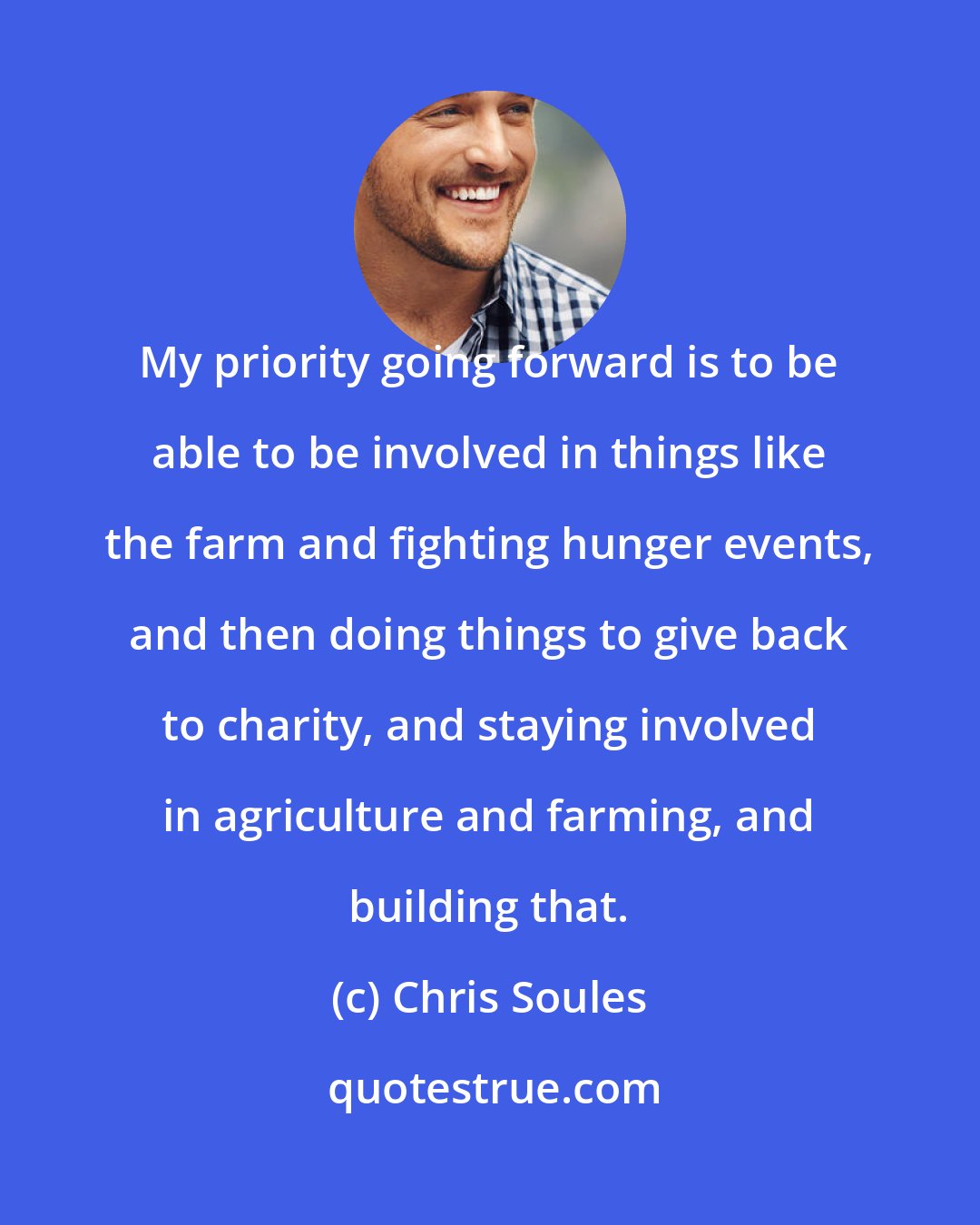 Chris Soules: My priority going forward is to be able to be involved in things like the farm and fighting hunger events, and then doing things to give back to charity, and staying involved in agriculture and farming, and building that.