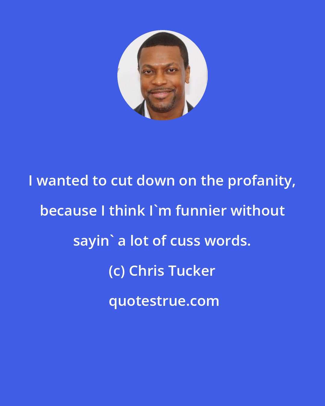 Chris Tucker: I wanted to cut down on the profanity, because I think I'm funnier without sayin' a lot of cuss words.