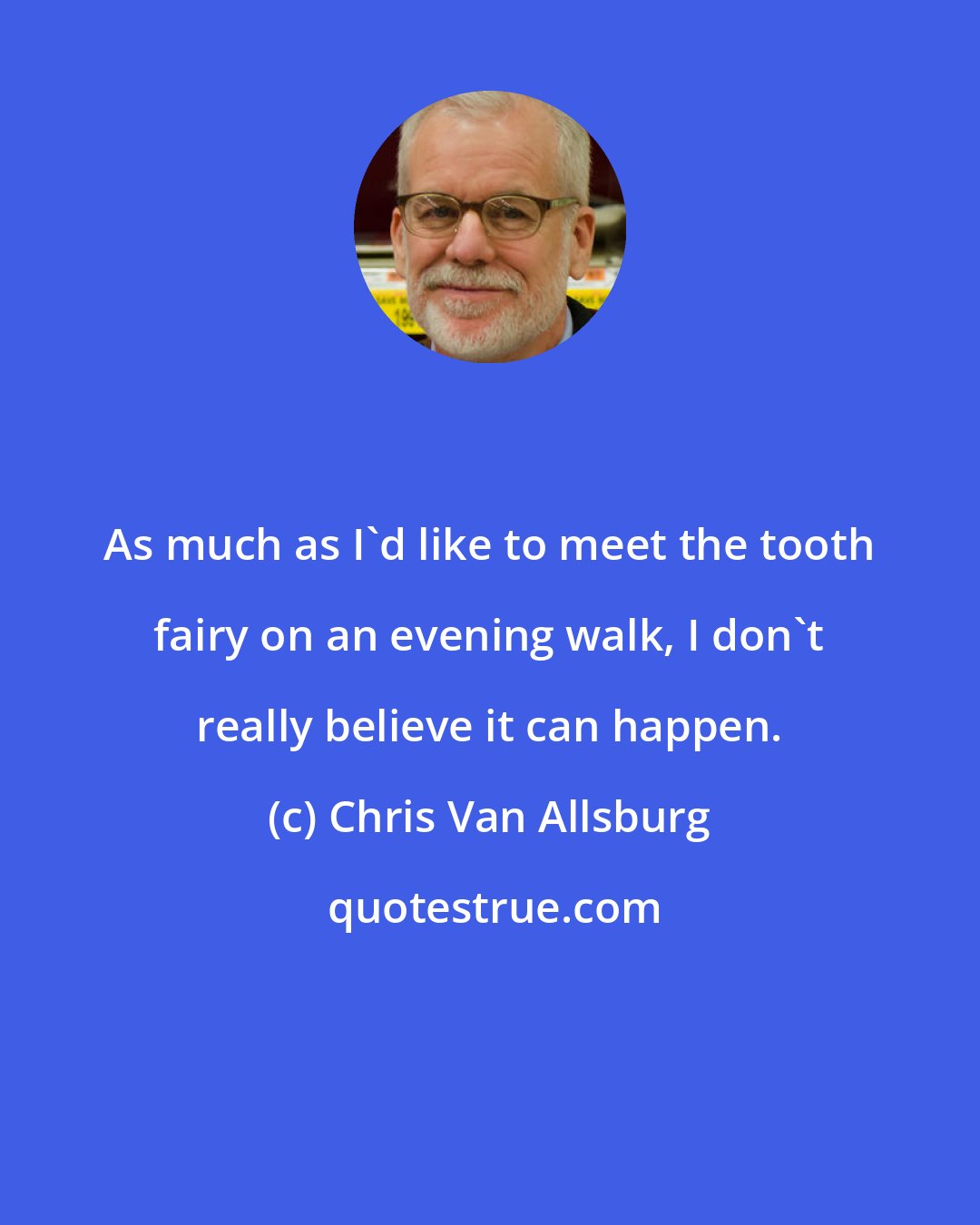 Chris Van Allsburg: As much as I'd like to meet the tooth fairy on an evening walk, I don't really believe it can happen.