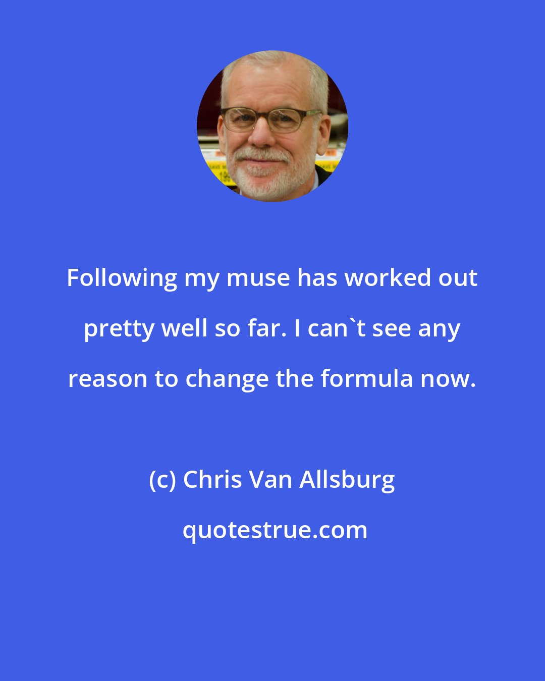 Chris Van Allsburg: Following my muse has worked out pretty well so far. I can't see any reason to change the formula now.