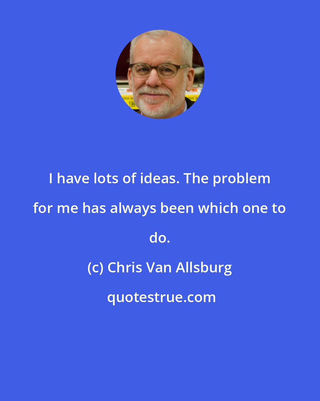 Chris Van Allsburg: I have lots of ideas. The problem for me has always been which one to do.