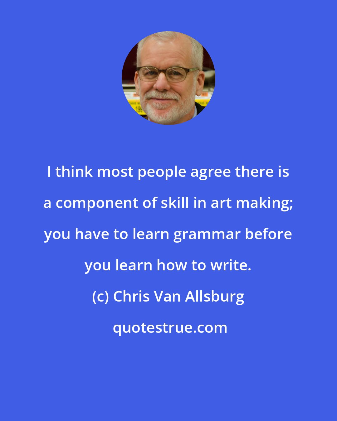 Chris Van Allsburg: I think most people agree there is a component of skill in art making; you have to learn grammar before you learn how to write.