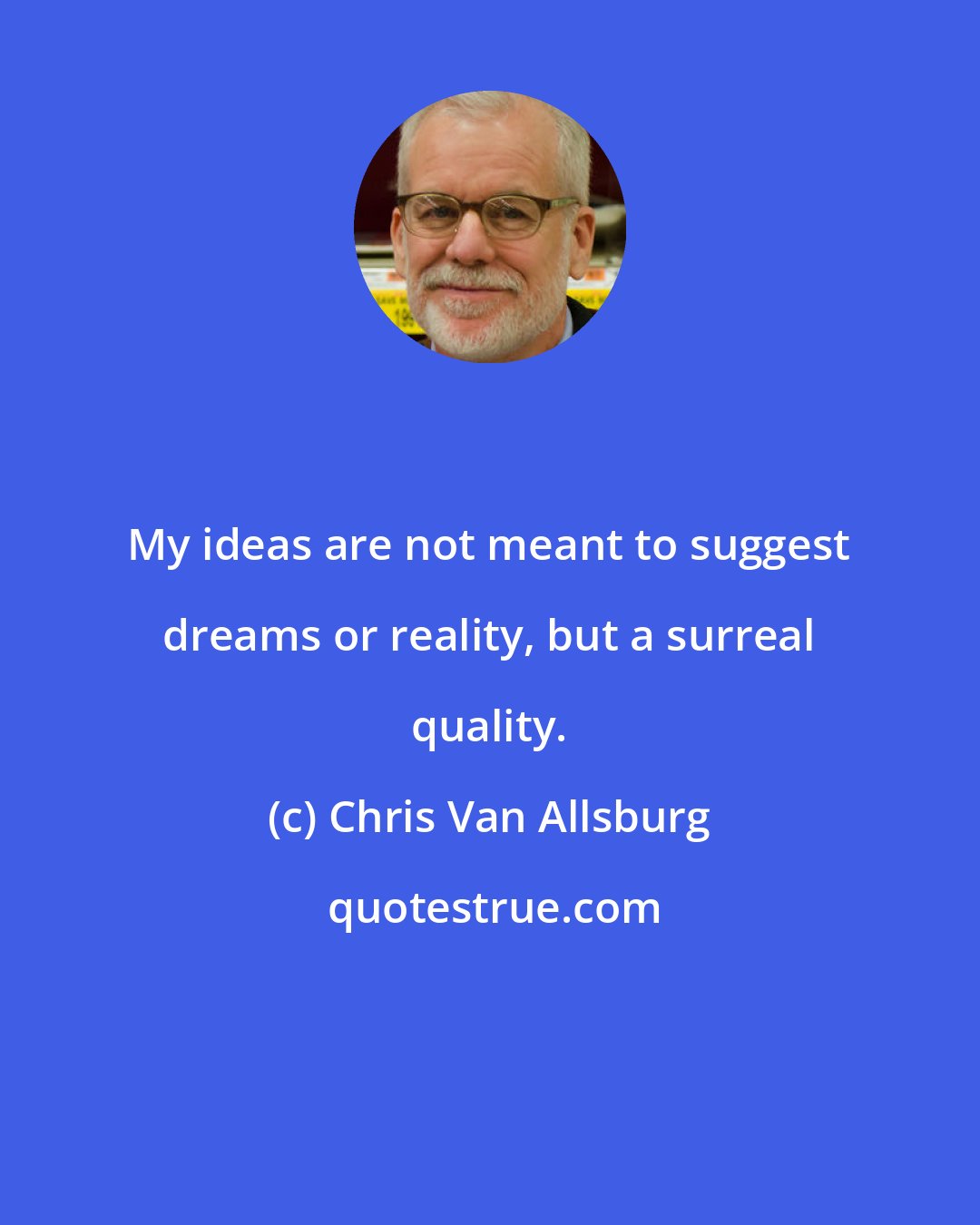 Chris Van Allsburg: My ideas are not meant to suggest dreams or reality, but a surreal quality.