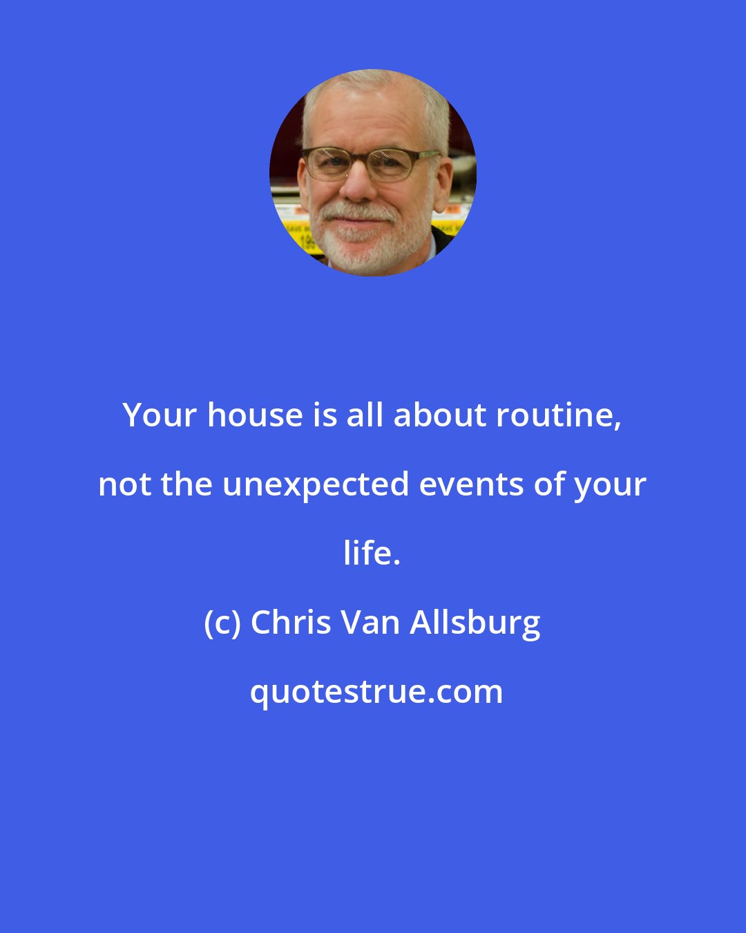 Chris Van Allsburg: Your house is all about routine, not the unexpected events of your life.