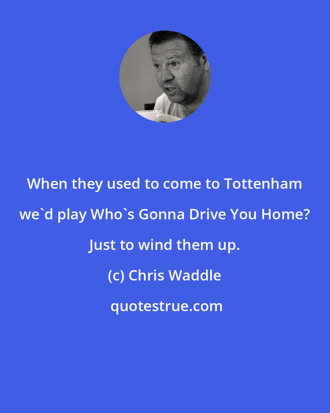 Chris Waddle: When they used to come to Tottenham we'd play Who's Gonna Drive You Home? Just to wind them up.