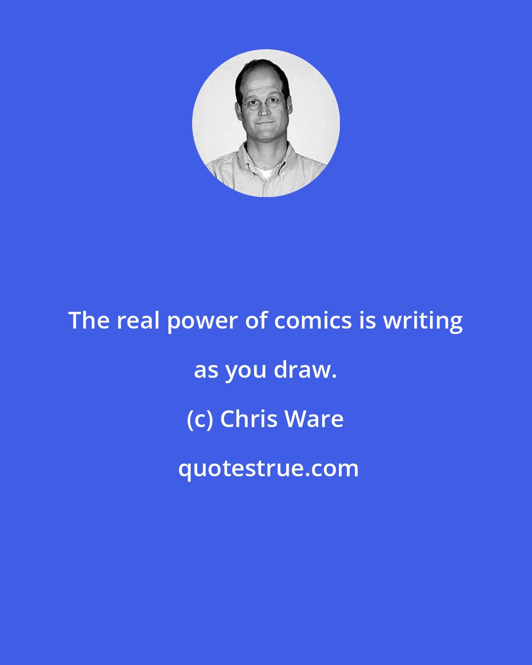 Chris Ware: The real power of comics is writing as you draw.