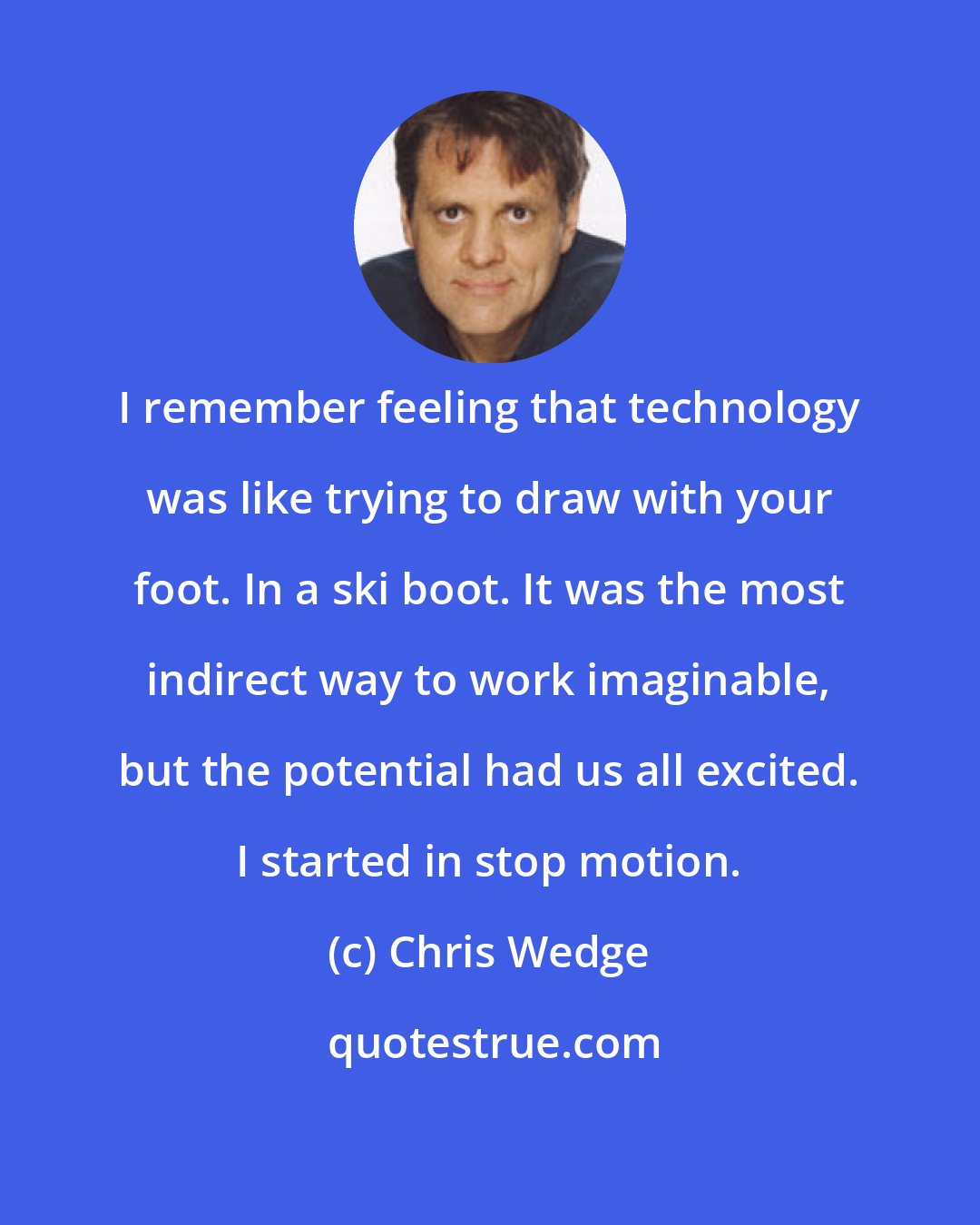 Chris Wedge: I remember feeling that technology was like trying to draw with your foot. In a ski boot. It was the most indirect way to work imaginable, but the potential had us all excited. I started in stop motion.