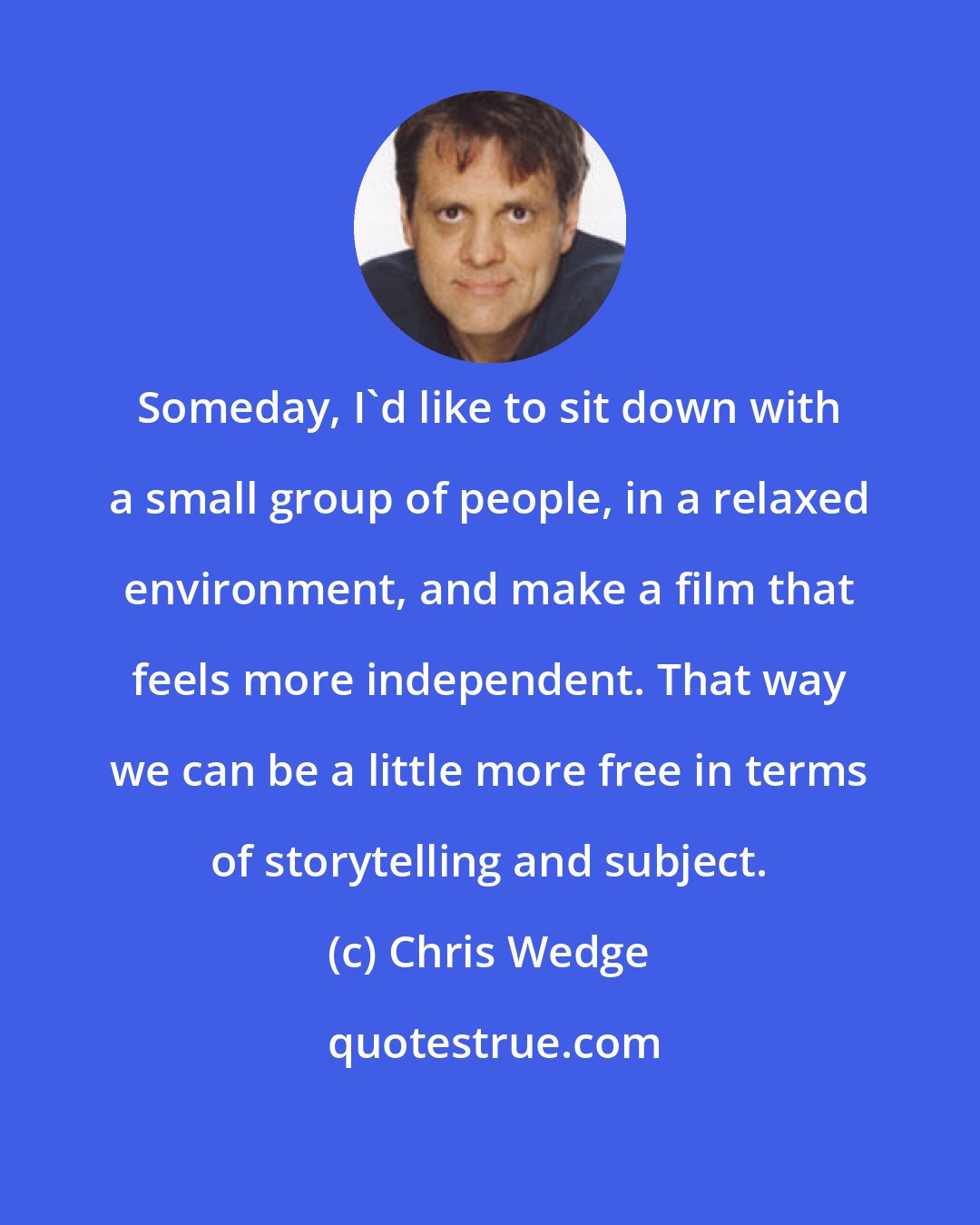 Chris Wedge: Someday, I'd like to sit down with a small group of people, in a relaxed environment, and make a film that feels more independent. That way we can be a little more free in terms of storytelling and subject.
