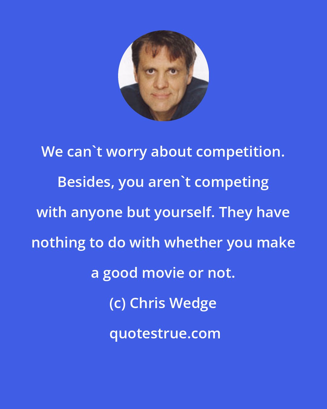 Chris Wedge: We can't worry about competition. Besides, you aren't competing with anyone but yourself. They have nothing to do with whether you make a good movie or not.