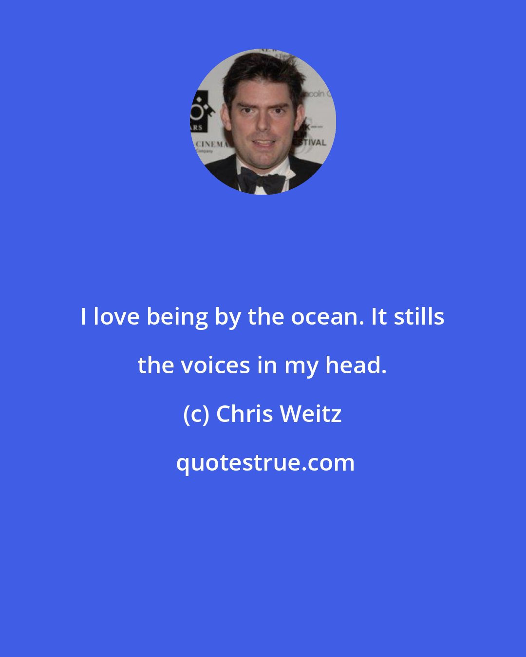 Chris Weitz: I love being by the ocean. It stills the voices in my head.