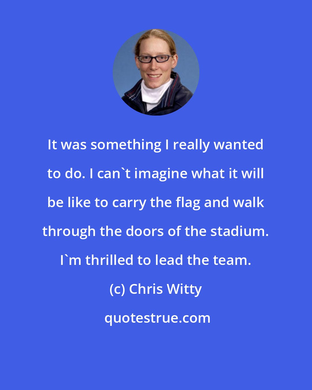 Chris Witty: It was something I really wanted to do. I can't imagine what it will be like to carry the flag and walk through the doors of the stadium. I'm thrilled to lead the team.