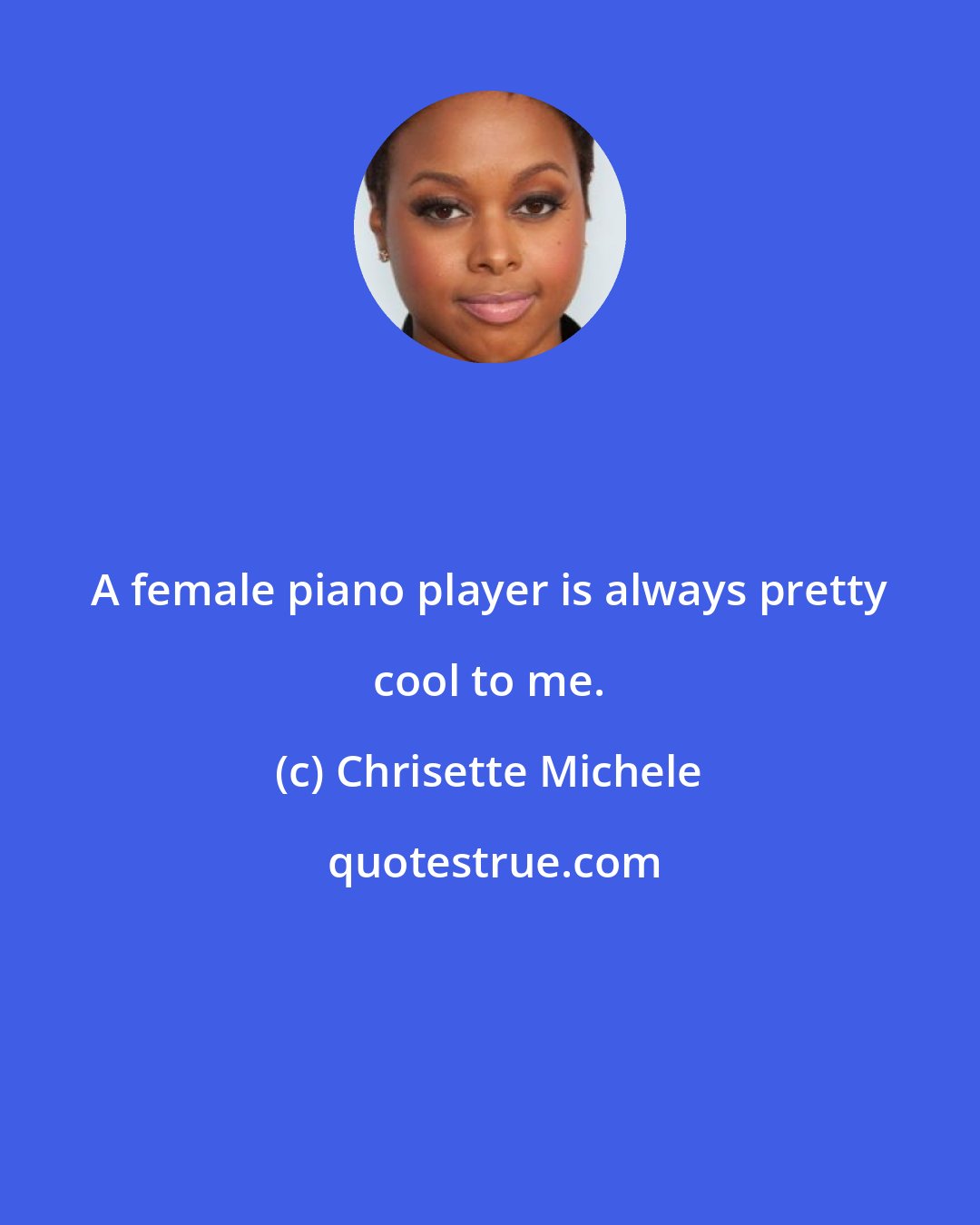 Chrisette Michele: A female piano player is always pretty cool to me.