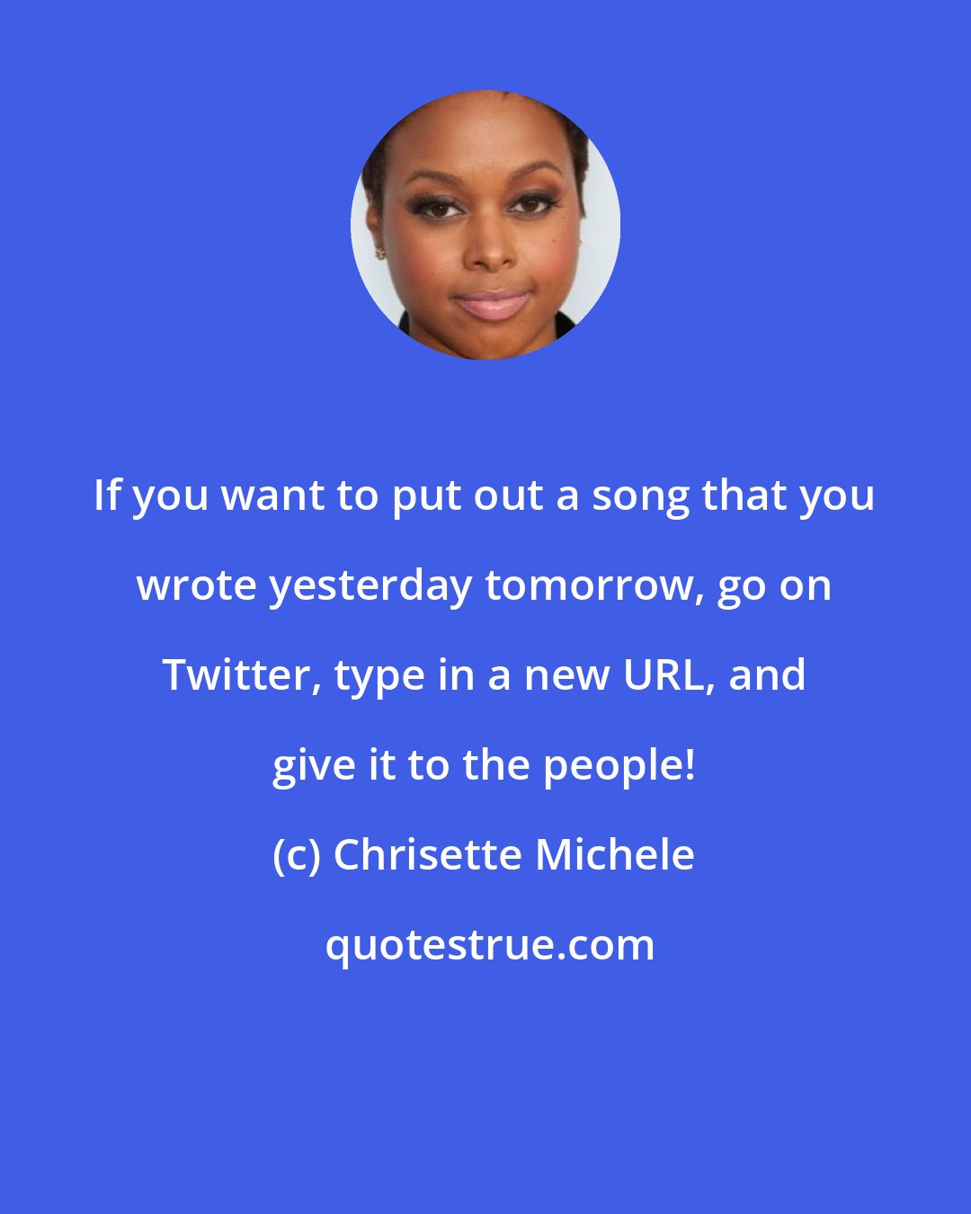 Chrisette Michele: If you want to put out a song that you wrote yesterday tomorrow, go on Twitter, type in a new URL, and give it to the people!