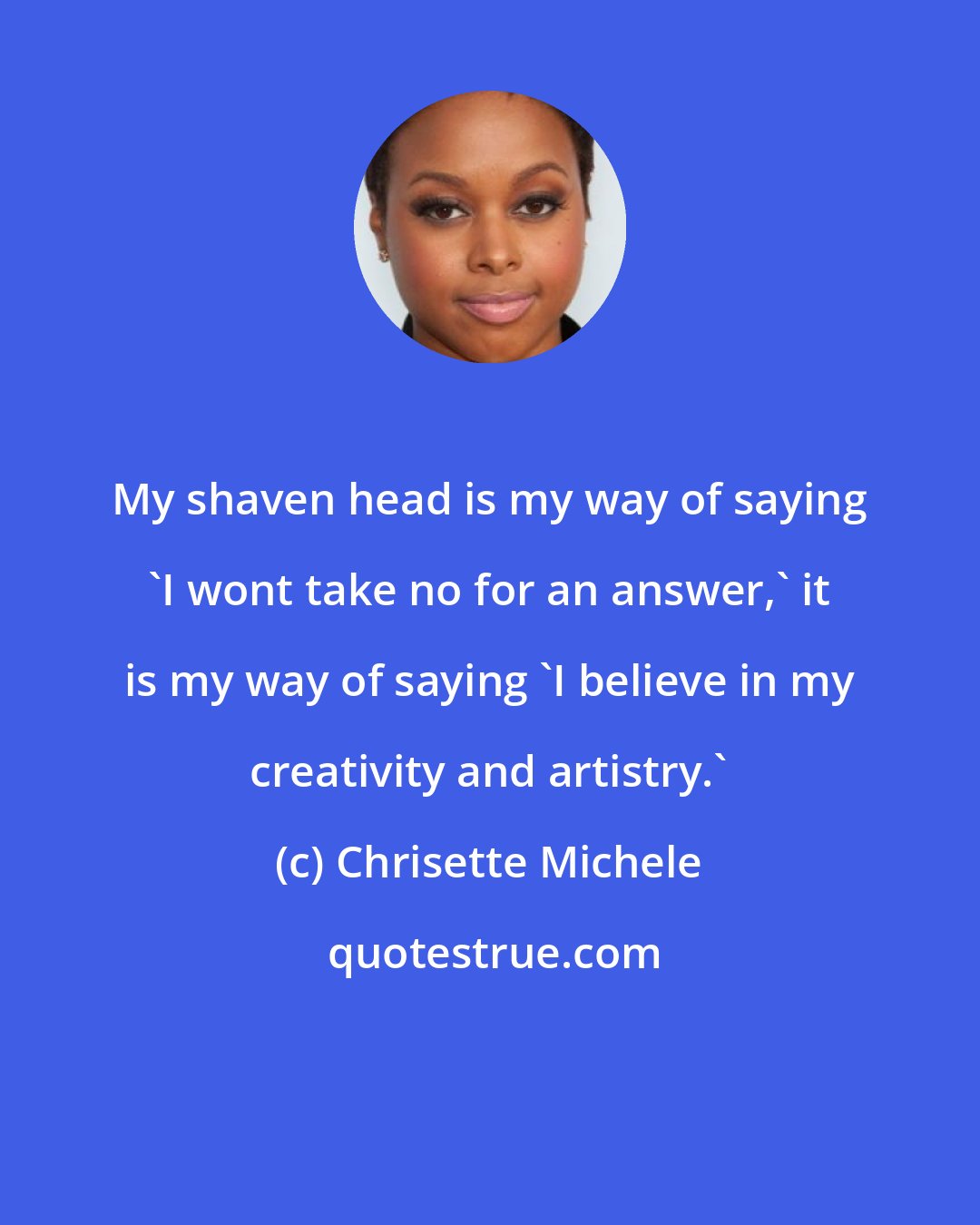 Chrisette Michele: My shaven head is my way of saying 'I wont take no for an answer,' it is my way of saying 'I believe in my creativity and artistry.'