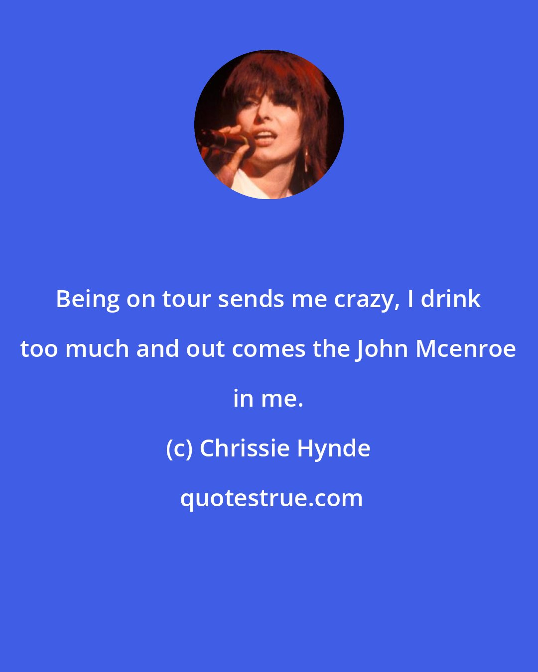 Chrissie Hynde: Being on tour sends me crazy, I drink too much and out comes the John Mcenroe in me.