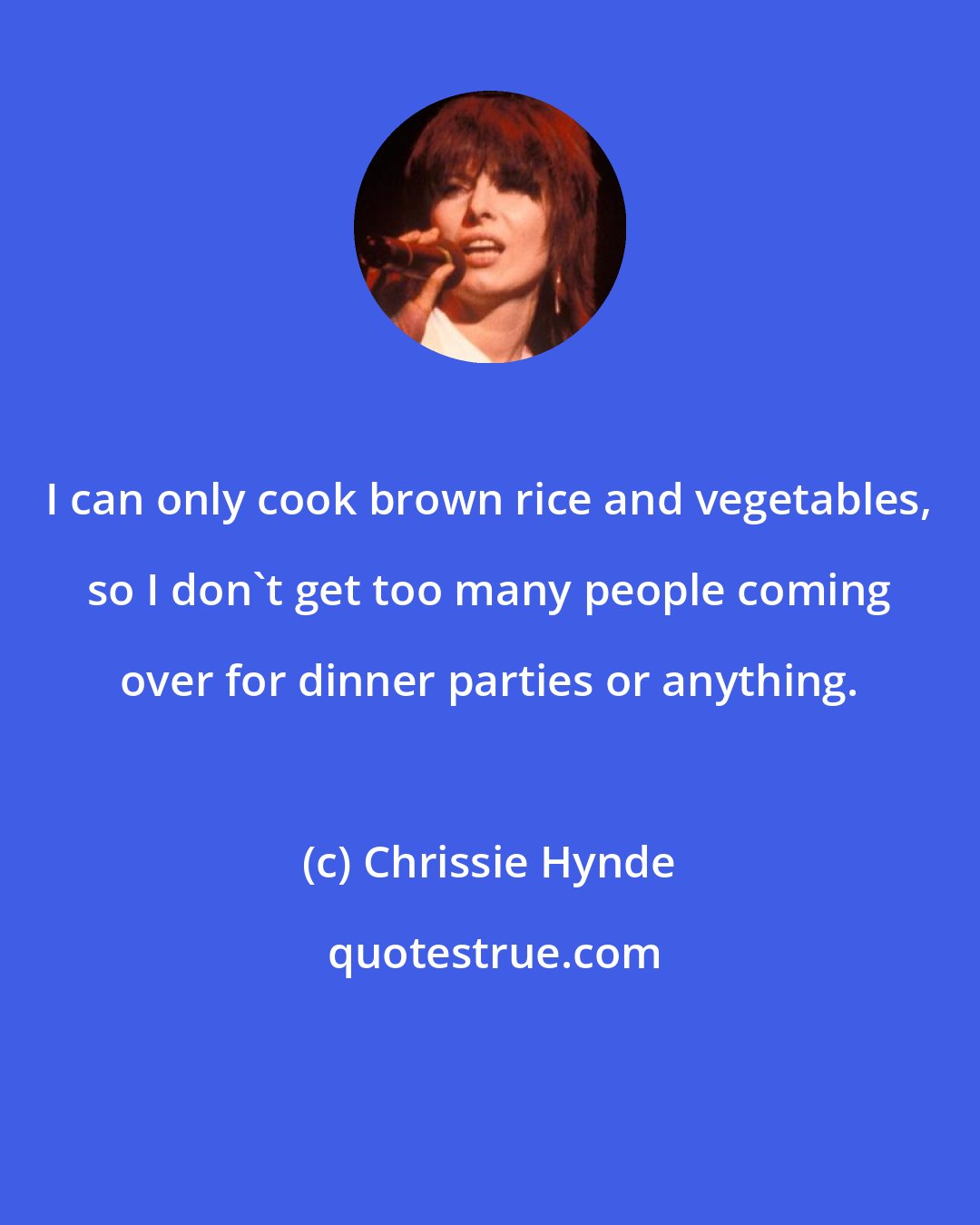 Chrissie Hynde: I can only cook brown rice and vegetables, so I don't get too many people coming over for dinner parties or anything.