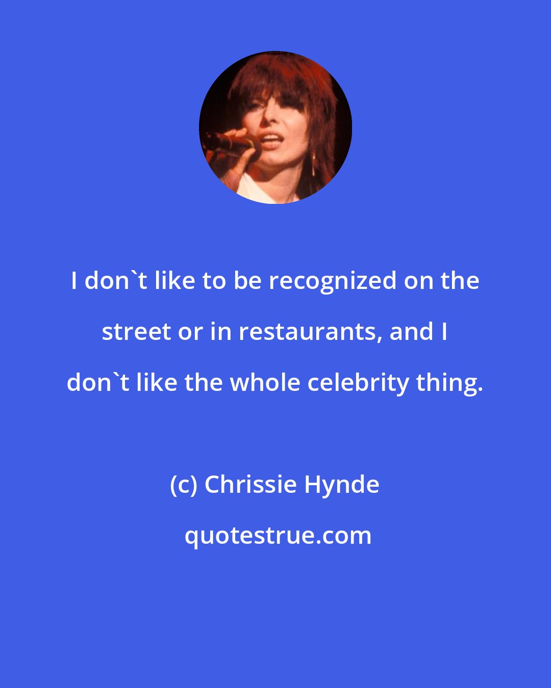Chrissie Hynde: I don't like to be recognized on the street or in restaurants, and I don't like the whole celebrity thing.