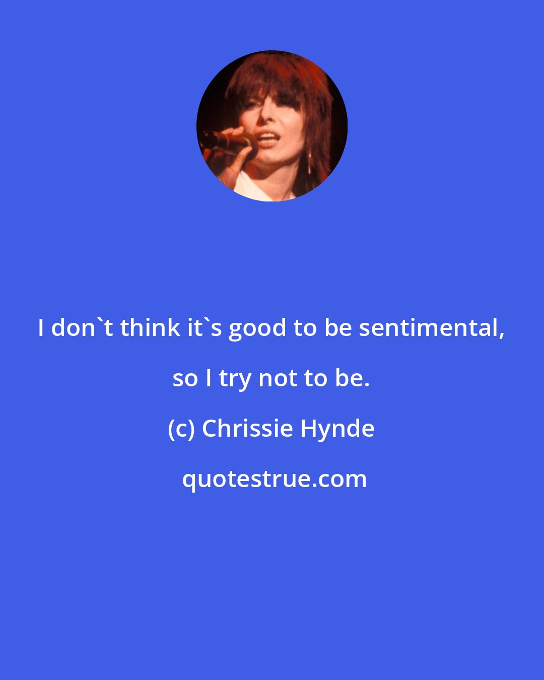 Chrissie Hynde: I don't think it's good to be sentimental, so I try not to be.