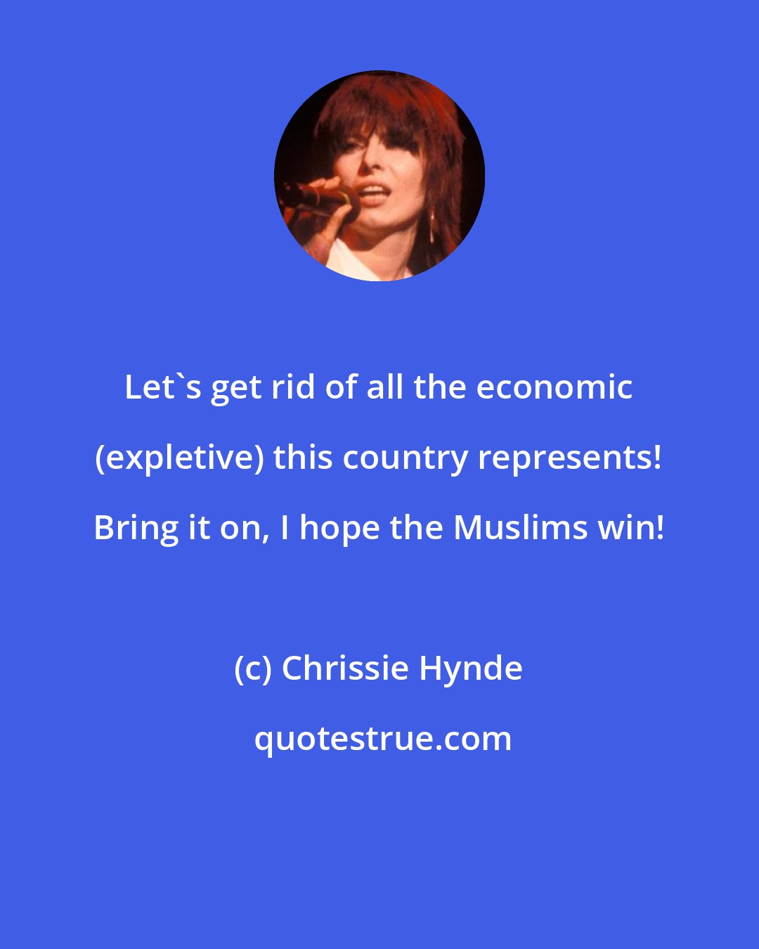 Chrissie Hynde: Let's get rid of all the economic (expletive) this country represents! Bring it on, I hope the Muslims win!