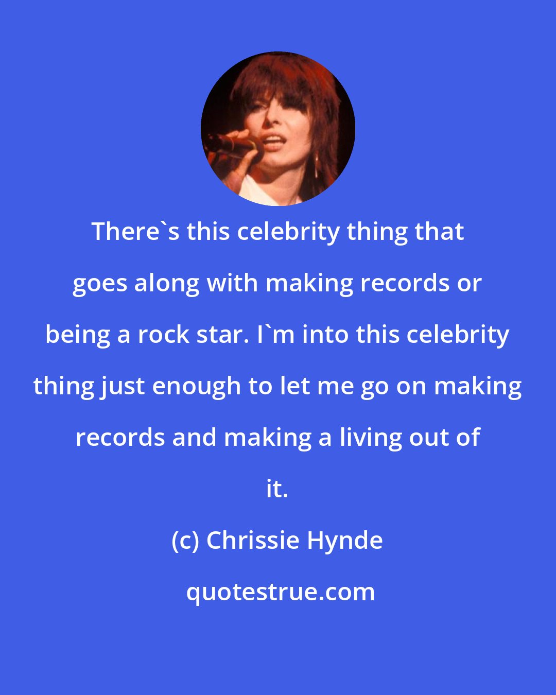 Chrissie Hynde: There's this celebrity thing that goes along with making records or being a rock star. I'm into this celebrity thing just enough to let me go on making records and making a living out of it.