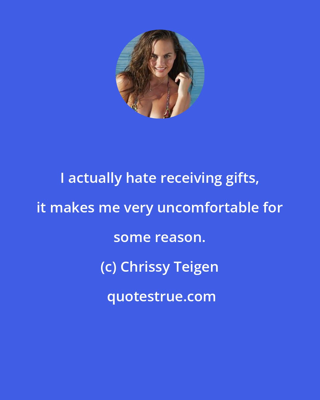 Chrissy Teigen: I actually hate receiving gifts, it makes me very uncomfortable for some reason.