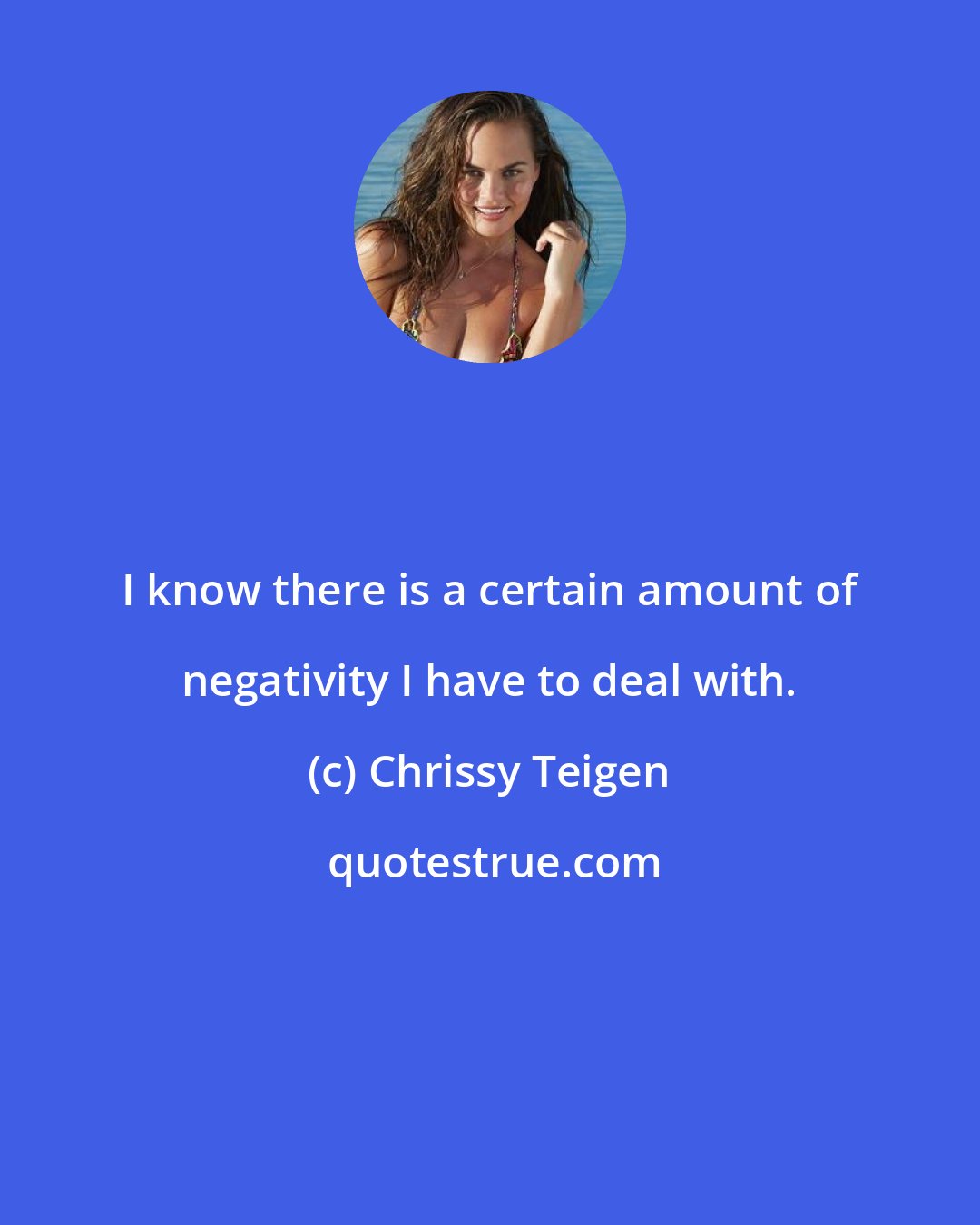 Chrissy Teigen: I know there is a certain amount of negativity I have to deal with.