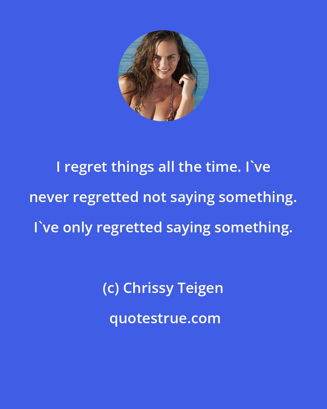 Chrissy Teigen: I regret things all the time. I've never regretted not saying something. I've only regretted saying something.