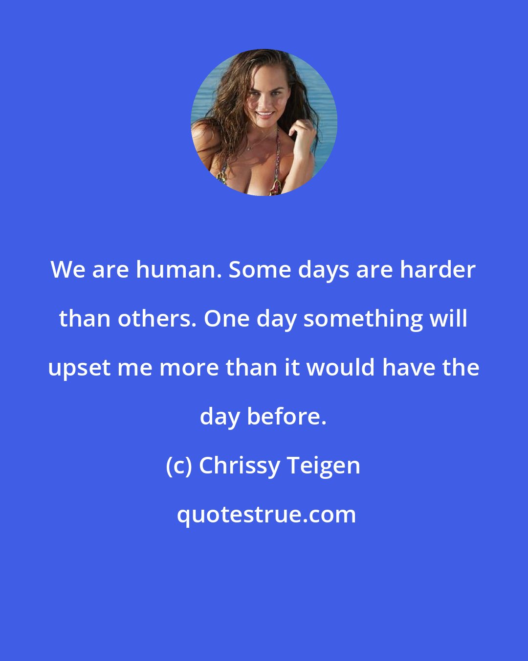 Chrissy Teigen: We are human. Some days are harder than others. One day something will upset me more than it would have the day before.