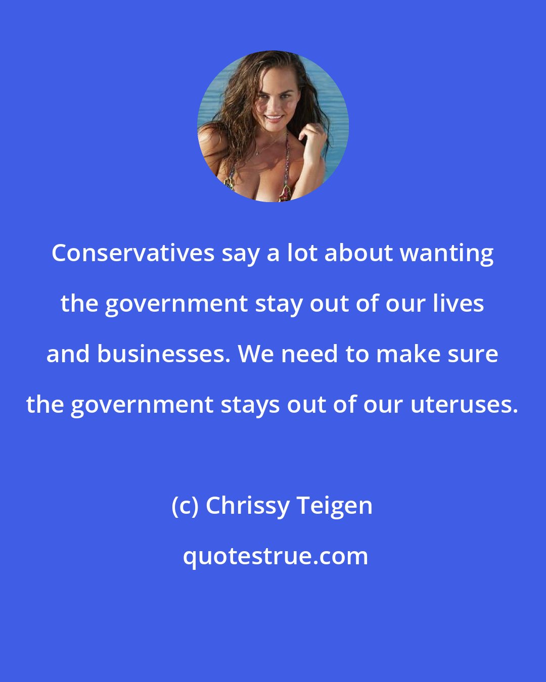 Chrissy Teigen: Conservatives say a lot about wanting the government stay out of our lives and businesses. We need to make sure the government stays out of our uteruses.