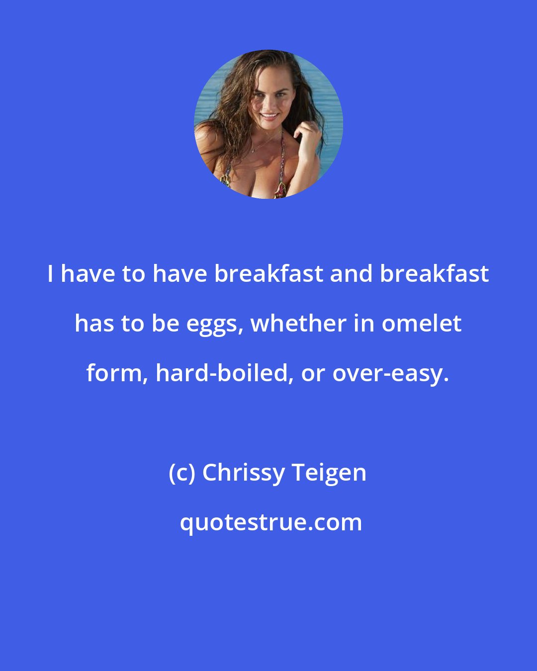 Chrissy Teigen: I have to have breakfast and breakfast has to be eggs, whether in omelet form, hard-boiled, or over-easy.