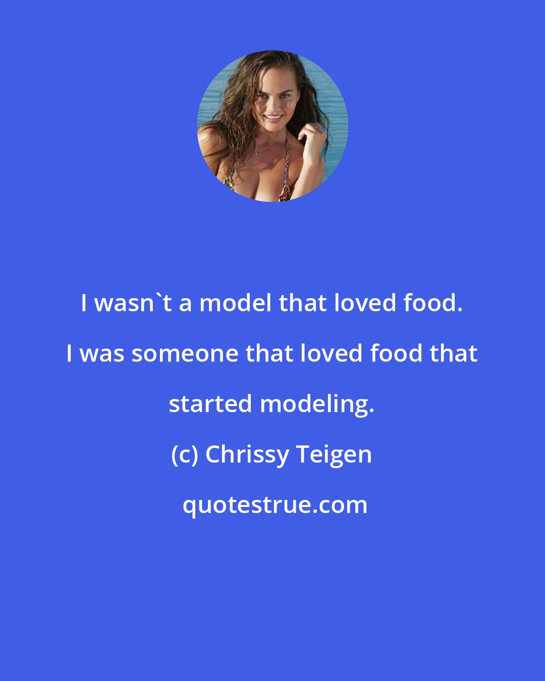 Chrissy Teigen: I wasn't a model that loved food. I was someone that loved food that started modeling.