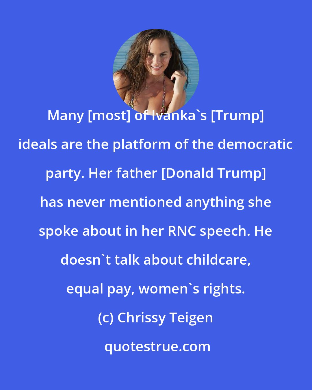 Chrissy Teigen: Many [most] of Ivanka's [Trump] ideals are the platform of the democratic party. Her father [Donald Trump] has never mentioned anything she spoke about in her RNC speech. He doesn't talk about childcare, equal pay, women's rights.