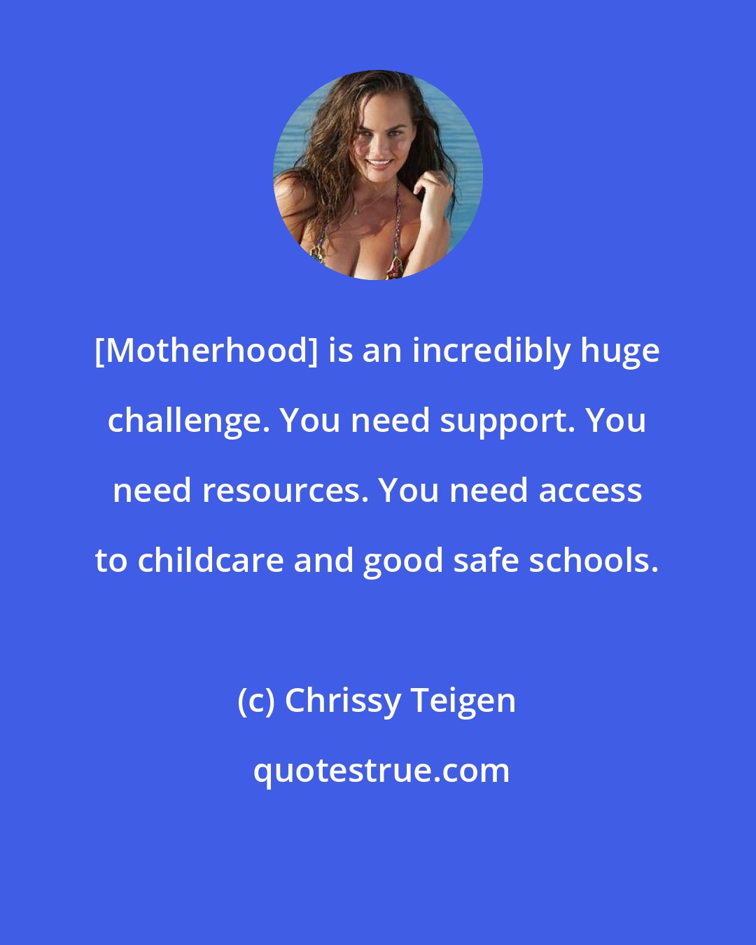 Chrissy Teigen: [Motherhood] is an incredibly huge challenge. You need support. You need resources. You need access to childcare and good safe schools.