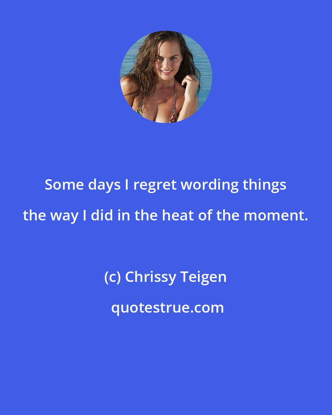 Chrissy Teigen: Some days I regret wording things the way I did in the heat of the moment.