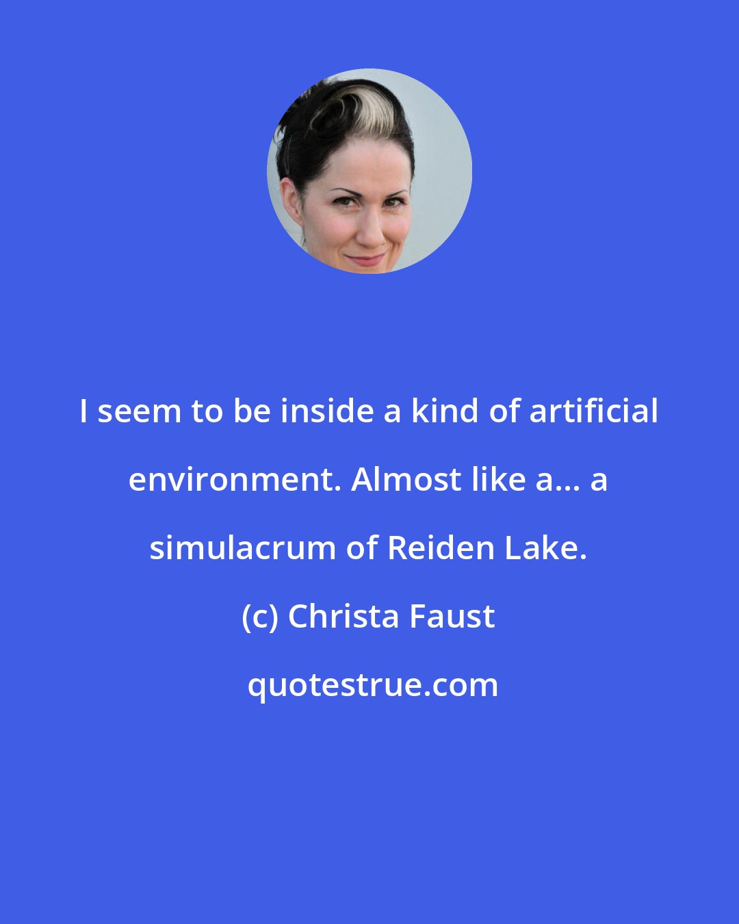 Christa Faust: I seem to be inside a kind of artificial environment. Almost like a... a simulacrum of Reiden Lake.