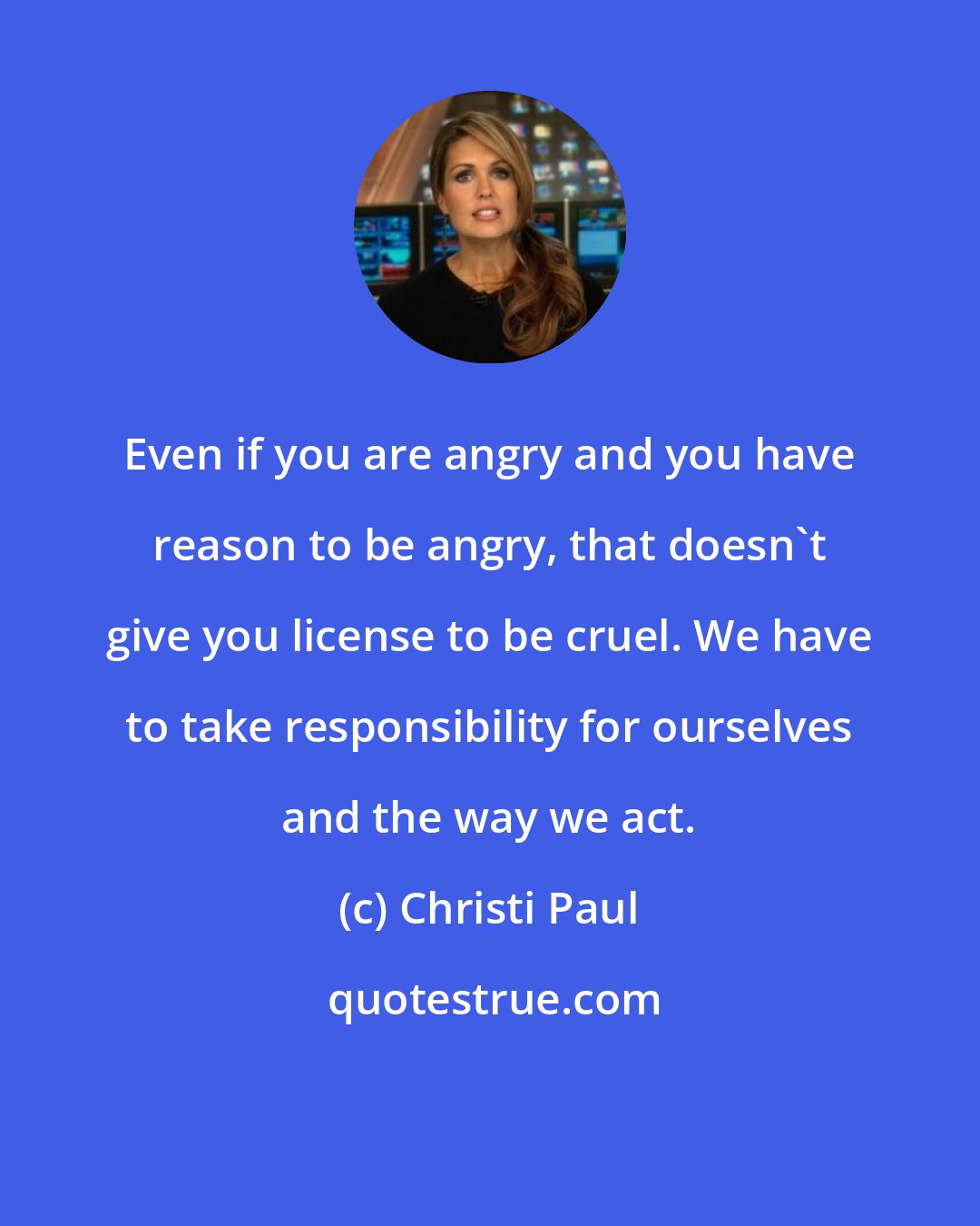 Christi Paul: Even if you are angry and you have reason to be angry, that doesn't give you license to be cruel. We have to take responsibility for ourselves and the way we act.