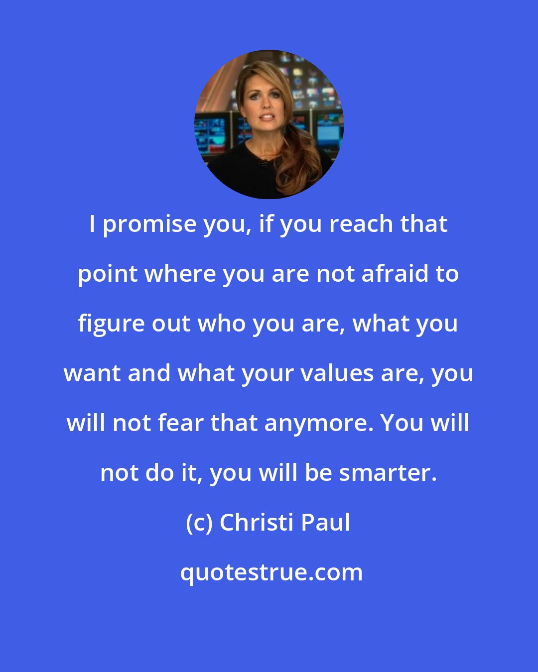 Christi Paul: I promise you, if you reach that point where you are not afraid to figure out who you are, what you want and what your values are, you will not fear that anymore. You will not do it, you will be smarter.