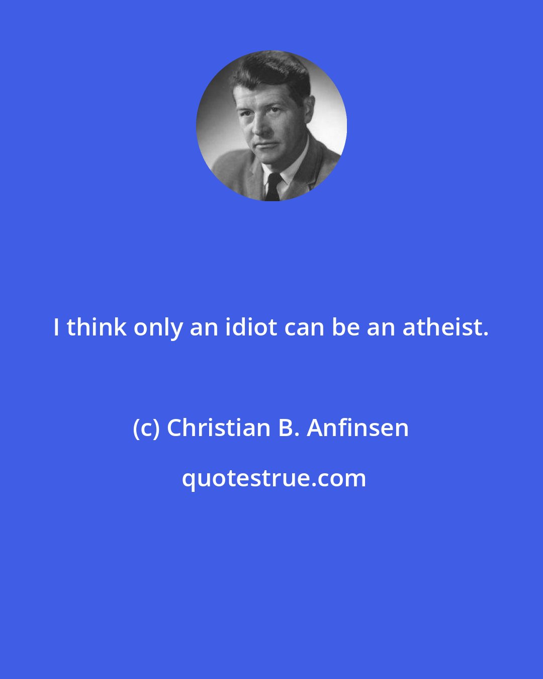 Christian B. Anfinsen: I think only an idiot can be an atheist.