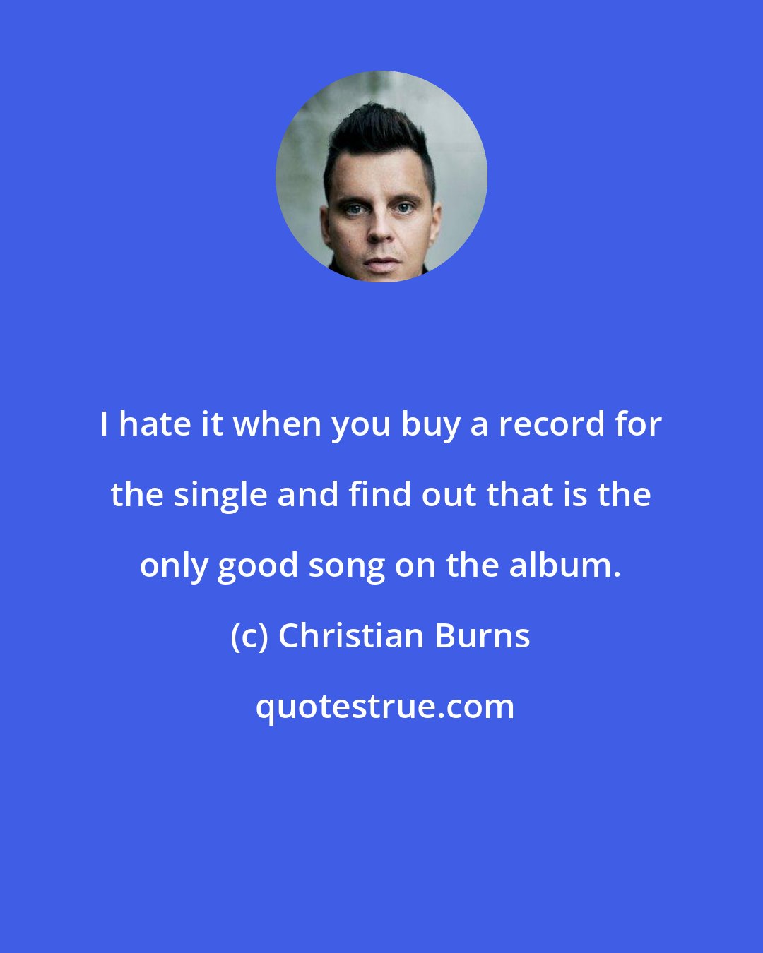 Christian Burns: I hate it when you buy a record for the single and find out that is the only good song on the album.