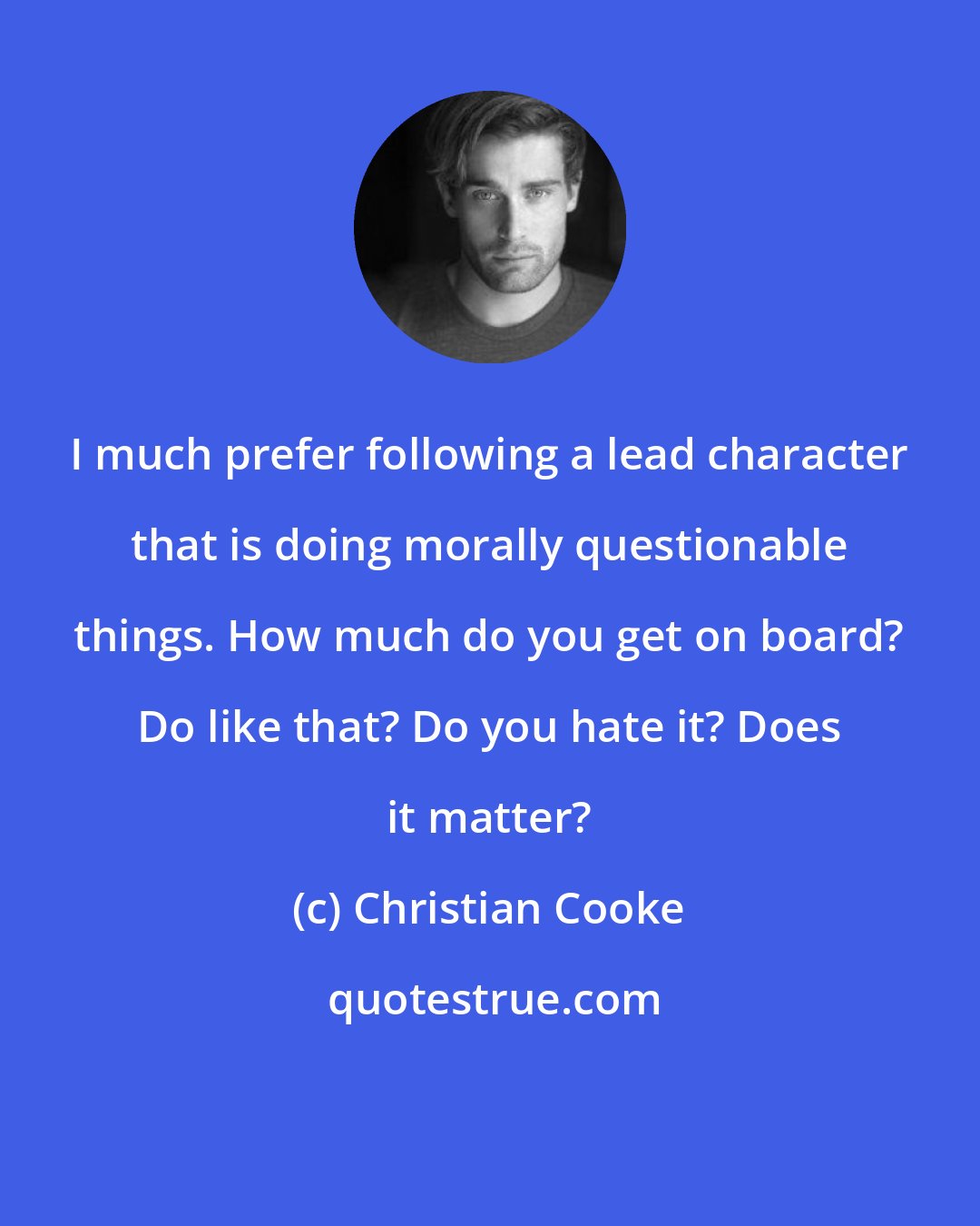 Christian Cooke: I much prefer following a lead character that is doing morally questionable things. How much do you get on board? Do like that? Do you hate it? Does it matter?