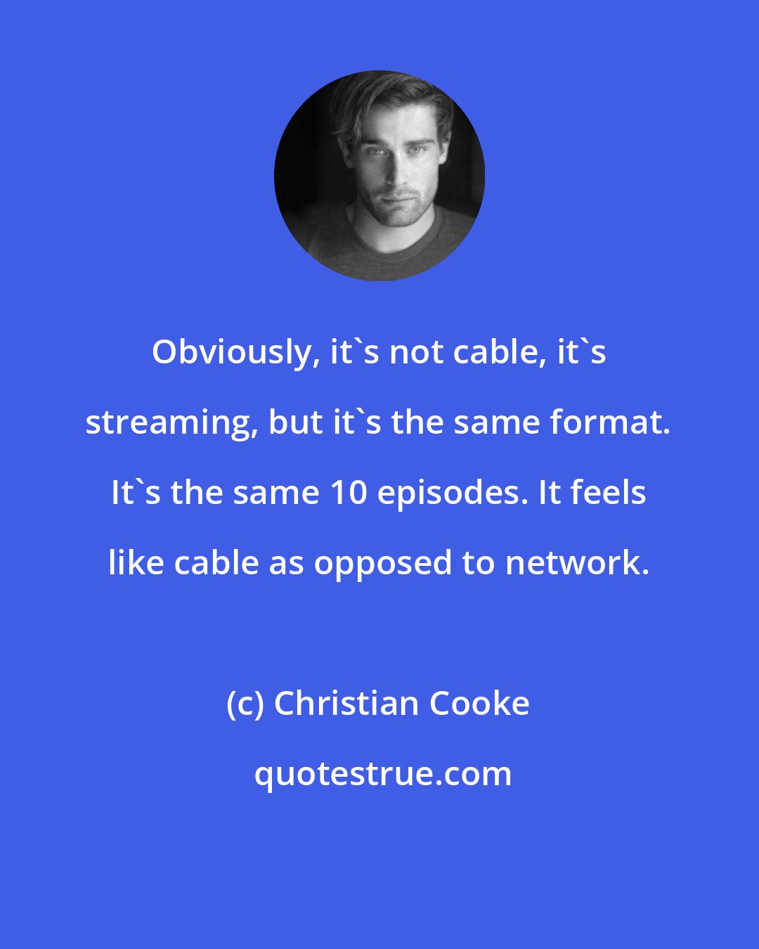 Christian Cooke: Obviously, it's not cable, it's streaming, but it's the same format. It's the same 10 episodes. It feels like cable as opposed to network.